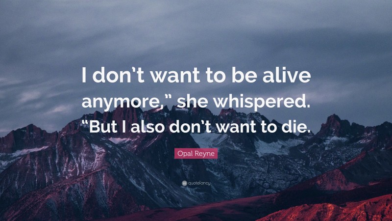 Opal Reyne Quote: “I don’t want to be alive anymore,” she whispered. “But I also don’t want to die.”