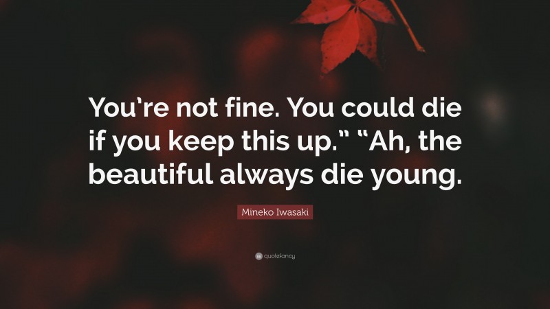 Mineko Iwasaki Quote: “You’re not fine. You could die if you keep this up.” “Ah, the beautiful always die young.”