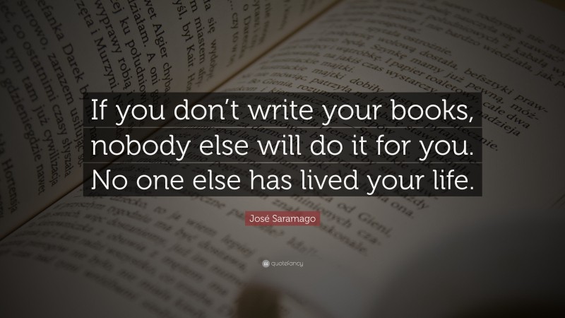 José Saramago Quote: “If you don’t write your books, nobody else will do it for you. No one else has lived your life.”