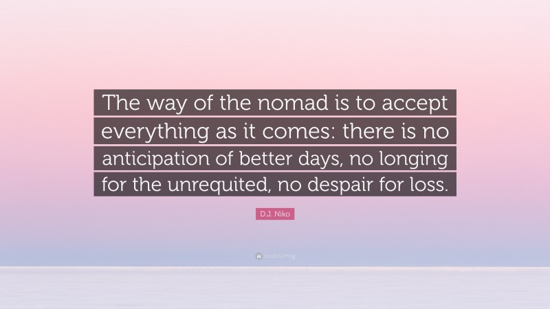 D.J. Niko Quote: “The way of the nomad is to accept everything as it comes: there is no anticipation of better days, no longing for the unrequited, no despair for loss.”