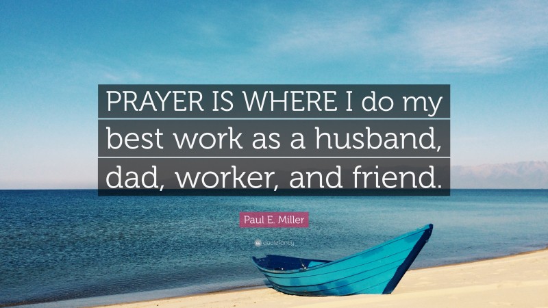 Paul E. Miller Quote: “PRAYER IS WHERE I do my best work as a husband, dad, worker, and friend.”