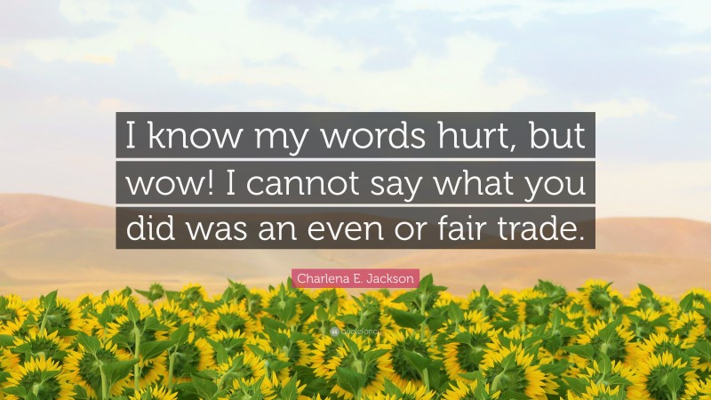 Charlena E. Jackson Quote: “I know my words hurt, but wow! I cannot say what you did was an even or fair trade.”