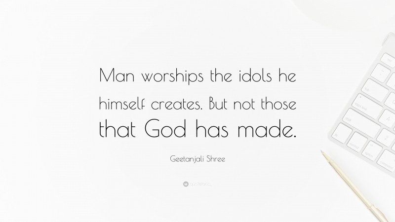 Geetanjali Shree Quote: “Man worships the idols he himself creates. But not those that God has made.”