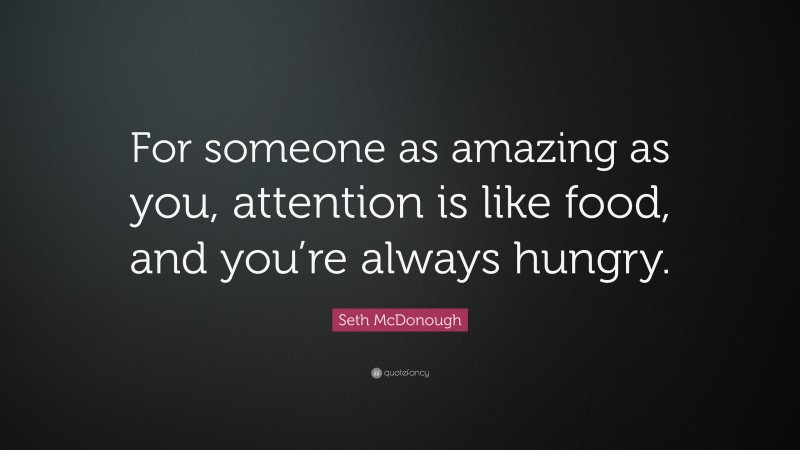 Seth McDonough Quote: “For someone as amazing as you, attention is like food, and you’re always hungry.”