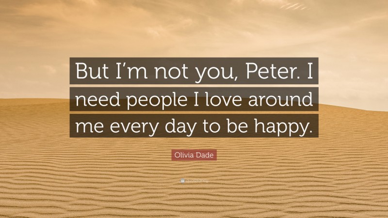 Olivia Dade Quote: “But I’m not you, Peter. I need people I love around me every day to be happy.”