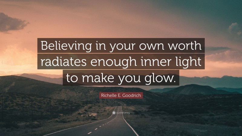 Richelle E. Goodrich Quote: “Believing in your own worth radiates enough inner light to make you glow.”