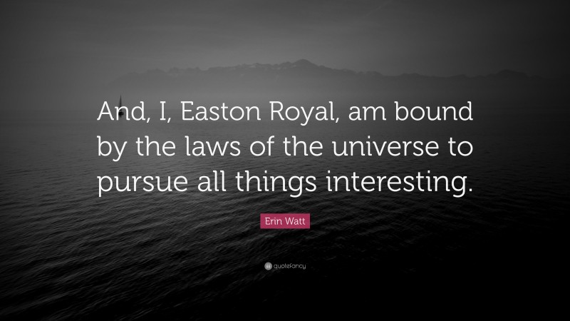 Erin Watt Quote: “And, I, Easton Royal, am bound by the laws of the universe to pursue all things interesting.”