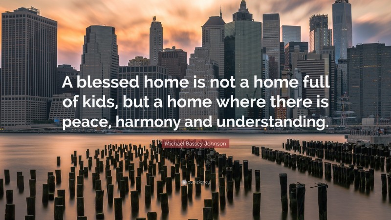 Michael Bassey Johnson Quote: “A blessed home is not a home full of kids, but a home where there is peace, harmony and understanding.”