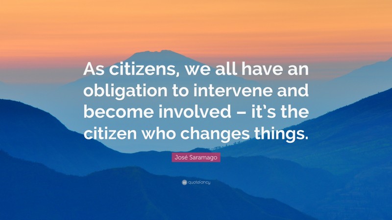 José Saramago Quote: “As citizens, we all have an obligation to intervene and become involved – it’s the citizen who changes things.”