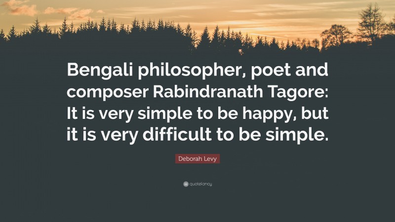 Deborah Levy Quote: “Bengali philosopher, poet and composer Rabindranath Tagore: It is very simple to be happy, but it is very difficult to be simple.”
