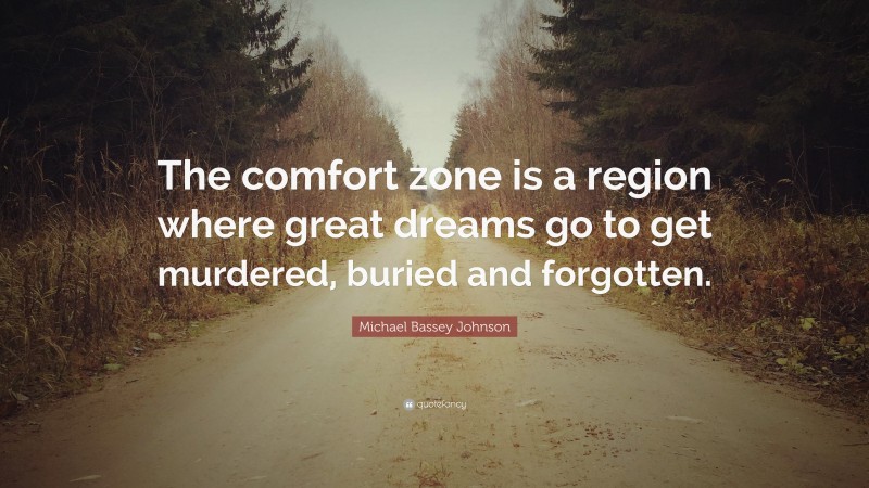 Michael Bassey Johnson Quote: “The comfort zone is a region where great dreams go to get murdered, buried and forgotten.”