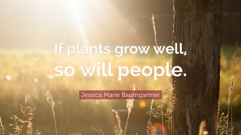 Jessica Marie Baumgartner Quote: “If plants grow well, so will people.”