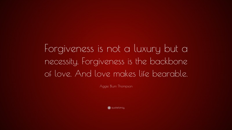 Aggie Blum Thompson Quote: “Forgiveness is not a luxury but a necessity. Forgiveness is the backbone of love. And love makes life bearable.”
