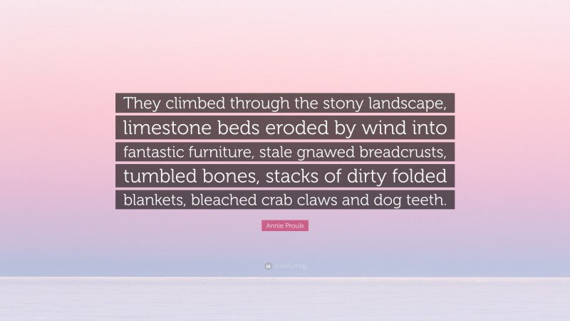 Annie Proulx Quote: “They climbed through the stony landscape, limestone beds eroded by wind into fantastic furniture, stale gnawed breadcrusts, tumbled bones, stacks of dirty folded blankets, bleached crab claws and dog teeth.”