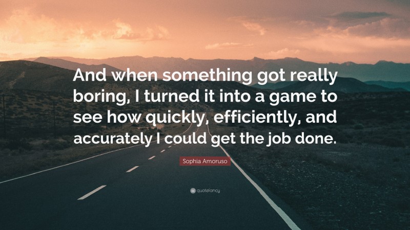 Sophia Amoruso Quote: “And when something got really boring, I turned it into a game to see how quickly, efficiently, and accurately I could get the job done.”