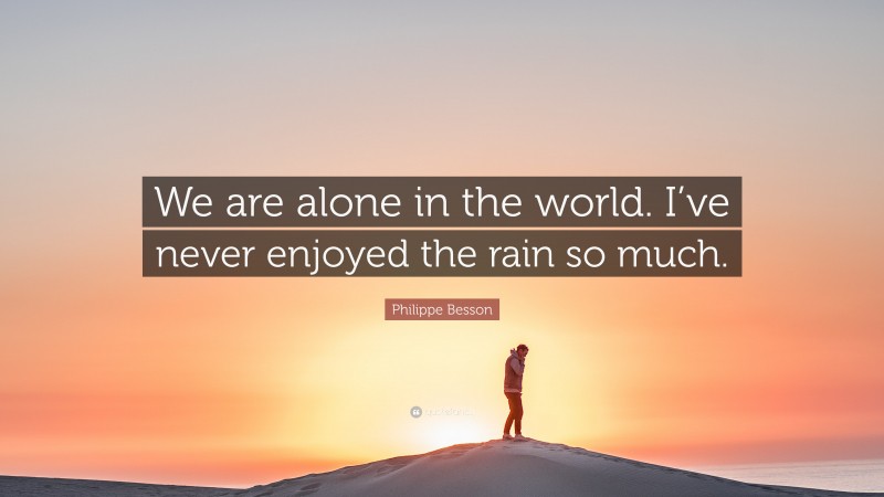 Philippe Besson Quote: “We are alone in the world. I’ve never enjoyed the rain so much.”