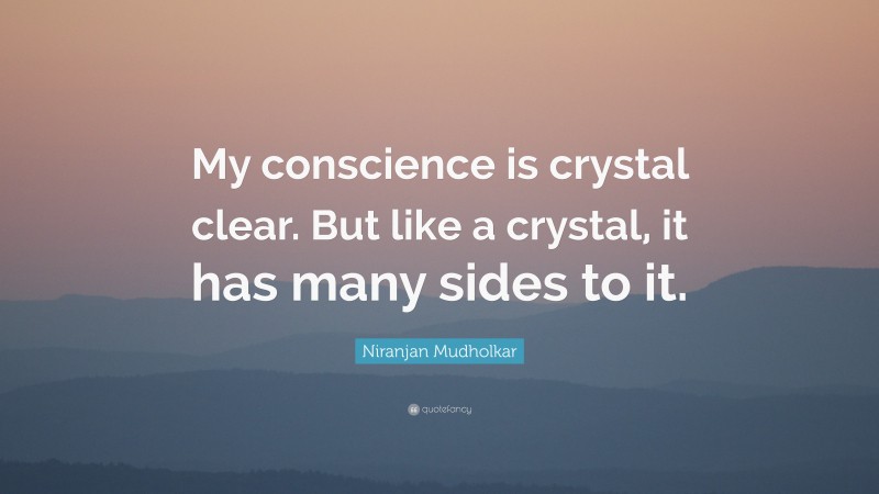 Niranjan Mudholkar Quote: “My conscience is crystal clear. But like a crystal, it has many sides to it.”