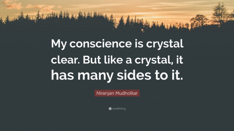 Niranjan Mudholkar Quote: “My conscience is crystal clear. But like a crystal, it has many sides to it.”