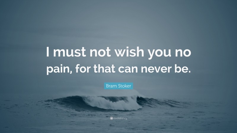 Bram Stoker Quote: “I must not wish you no pain, for that can never be.”