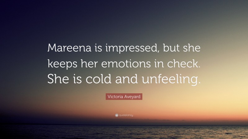 Victoria Aveyard Quote: “Mareena is impressed, but she keeps her emotions in check. She is cold and unfeeling.”