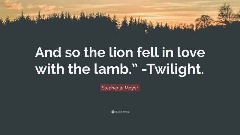 Stephanie Meyer Quote: “And so the lion fell in love with the lamb.” -Twilight.”