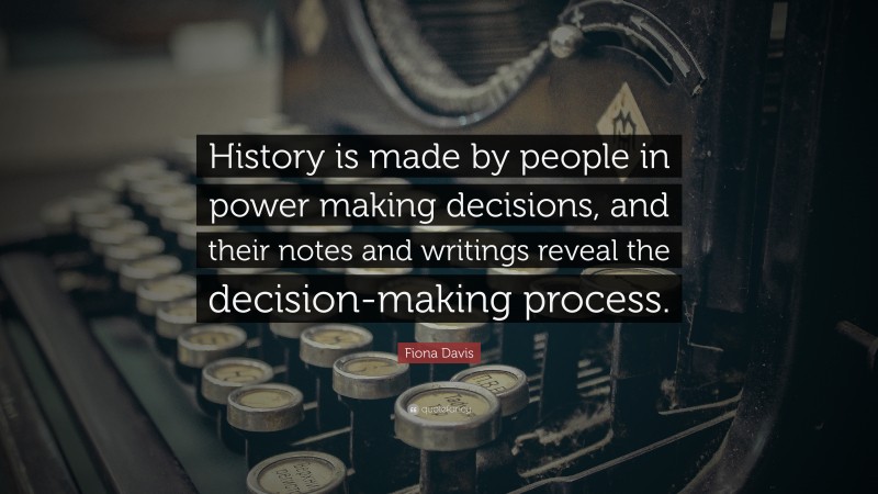 Fiona Davis Quote: “History is made by people in power making decisions, and their notes and writings reveal the decision-making process.”