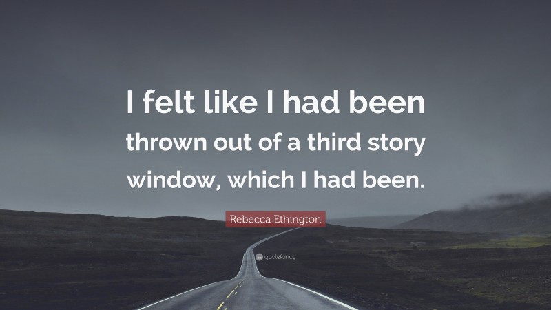 Rebecca Ethington Quote: “I felt like I had been thrown out of a third story window, which I had been.”