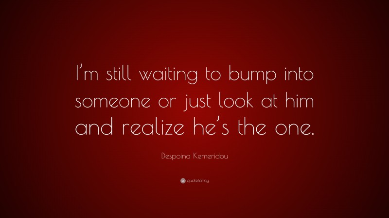 Despoina Kemeridou Quote: “I’m still waiting to bump into someone or just look at him and realize he’s the one.”