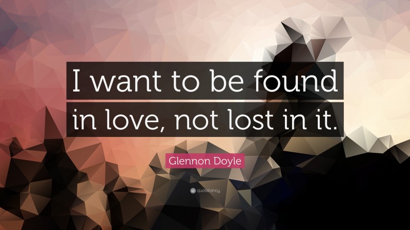 Glennon Doyle Quote: “I want to be found in love, not lost in it.”