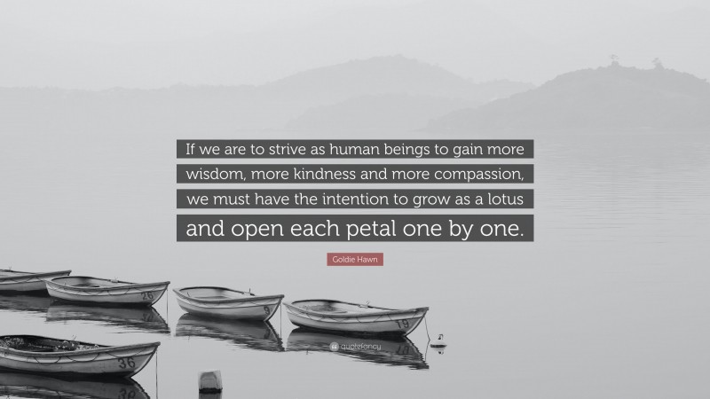 Goldie Hawn Quote: “If we are to strive as human beings to gain more wisdom, more kindness and more compassion, we must have the intention to grow as a lotus and open each petal one by one.”