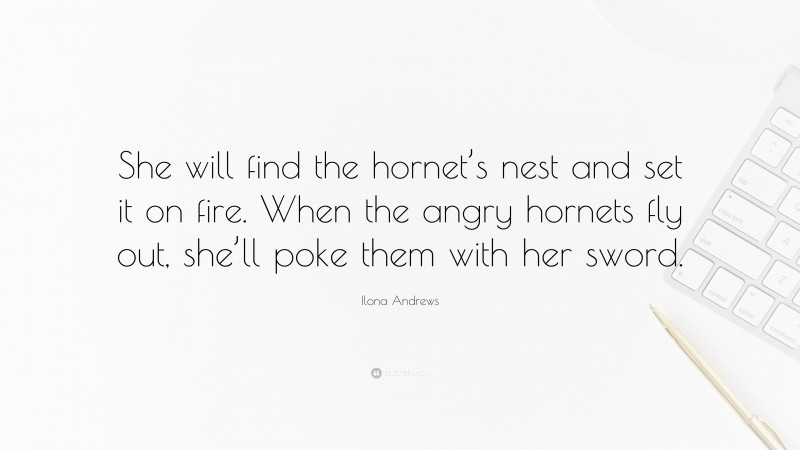 Ilona Andrews Quote: “She will find the hornet’s nest and set it on fire. When the angry hornets fly out, she’ll poke them with her sword.”