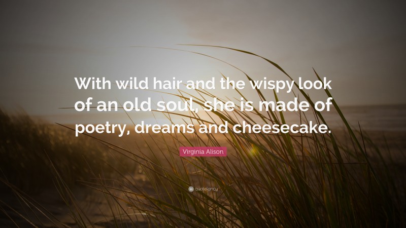 Virginia Alison Quote: “With wild hair and the wispy look of an old soul, she is made of poetry, dreams and cheesecake.”