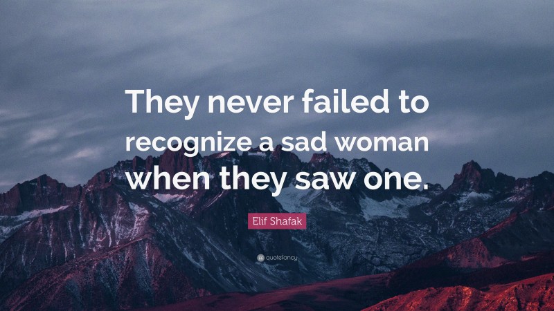 Elif Shafak Quote: “They never failed to recognize a sad woman when they saw one.”