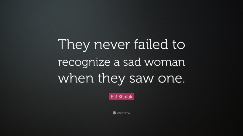 Elif Shafak Quote: “They never failed to recognize a sad woman when they saw one.”