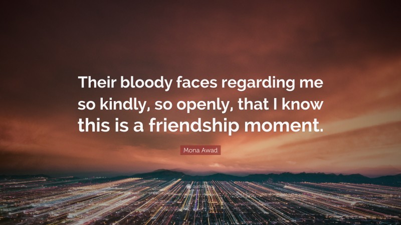 Mona Awad Quote: “Their bloody faces regarding me so kindly, so openly, that I know this is a friendship moment.”