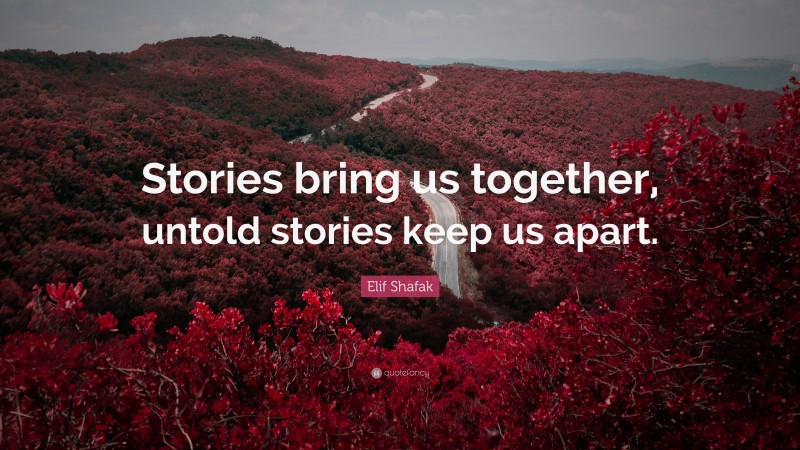 Elif Shafak Quote: “Stories bring us together, untold stories keep us apart.”