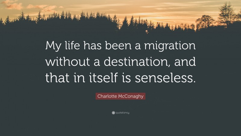 Charlotte McConaghy Quote: “My life has been a migration without a destination, and that in itself is senseless.”