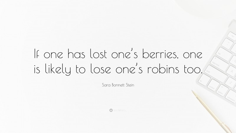 Sara Bonnett Stein Quote: “If one has lost one’s berries, one is likely to lose one’s robins too.”