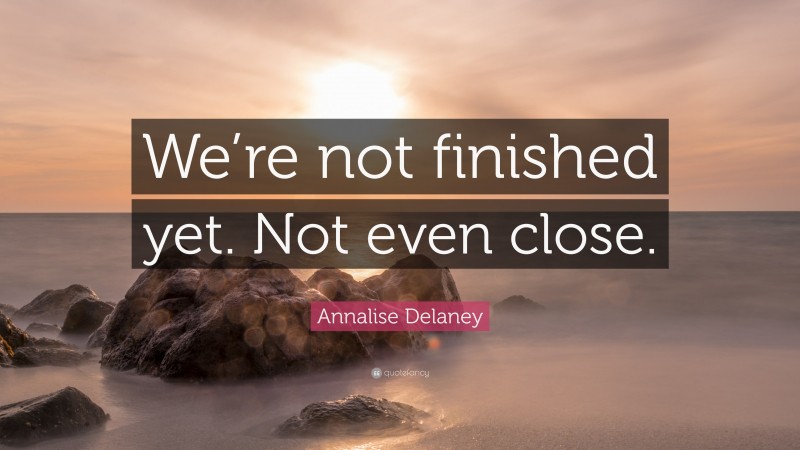 Annalise Delaney Quote: “We’re not finished yet. Not even close.”