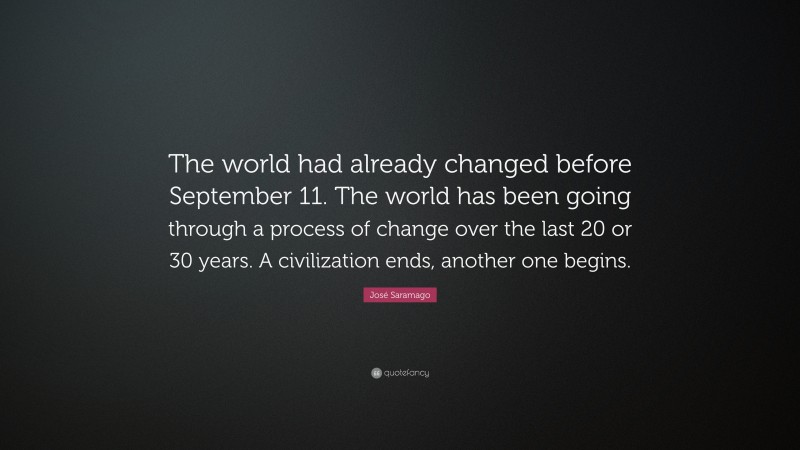 José Saramago Quote: “The world had already changed before September 11. The world has been going through a process of change over the last 20 or 30 years. A civilization ends, another one begins.”