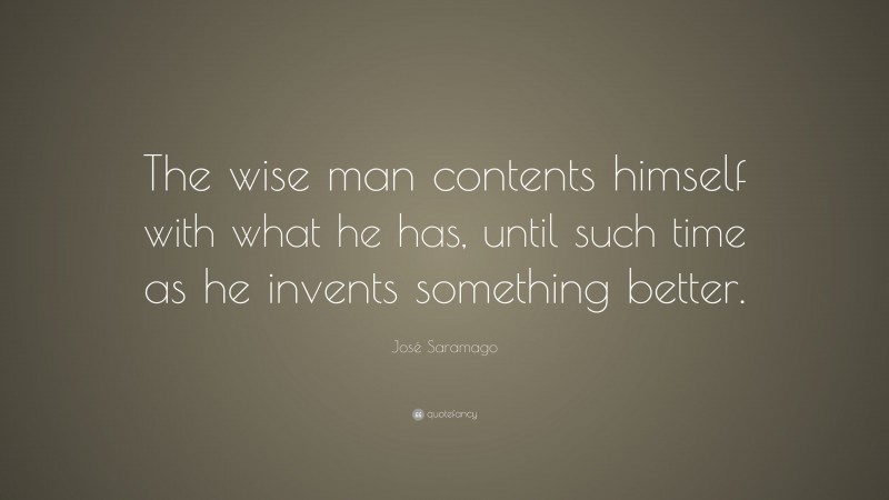 José Saramago Quote: “The wise man contents himself with what he has, until such time as he invents something better.”