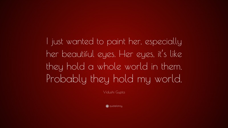 Vidushi Gupta Quote: “I just wanted to paint her, especially her beautiful eyes. Her eyes, it’s like they hold a whole world in them. Probably they hold my world.”