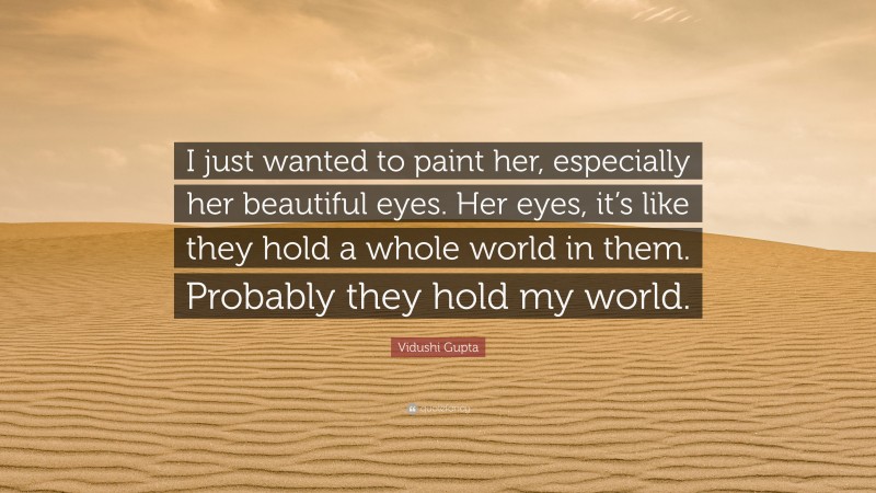Vidushi Gupta Quote: “I just wanted to paint her, especially her beautiful eyes. Her eyes, it’s like they hold a whole world in them. Probably they hold my world.”