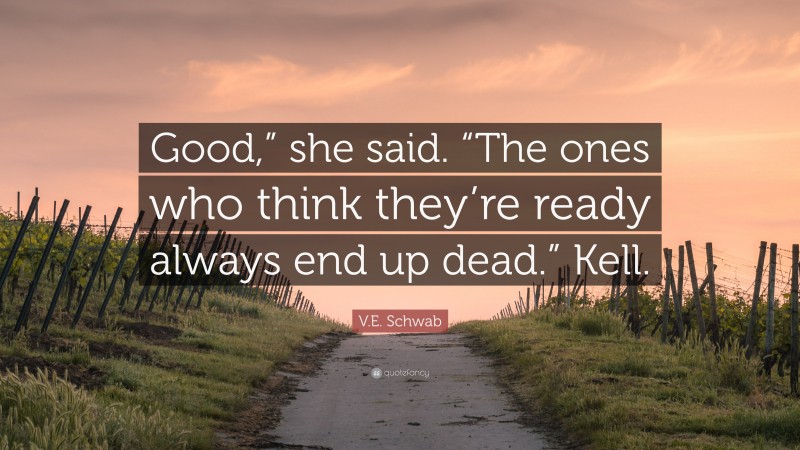 V.E. Schwab Quote: “Good,” she said. “The ones who think they’re ready always end up dead.” Kell.”