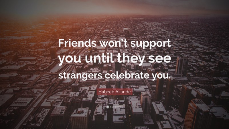 Habeeb Akande Quote: “Friends won’t support you until they see strangers celebrate you.”