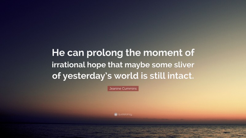 Jeanine Cummins Quote: “He can prolong the moment of irrational hope that maybe some sliver of yesterday’s world is still intact.”