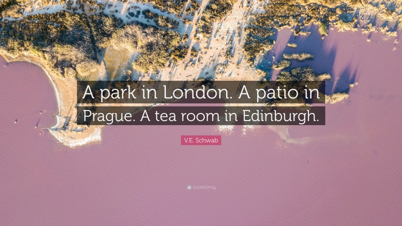 V.E. Schwab Quote: “A park in London. A patio in Prague. A tea room in Edinburgh.”