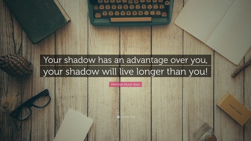 Mehmet Murat ildan Quote: “Your shadow has an advantage over you, your shadow will live longer than you!”