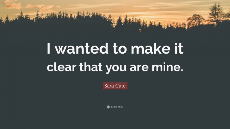 Sara Cate Quote: “I wanted to make it clear that you are mine.”