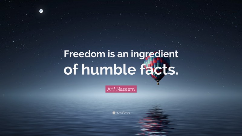 Arif Naseem Quote: “Freedom is an ingredient of humble facts.”